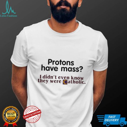 Protons Have Mass I Didnt Even Know They Were Catholic T Shirt