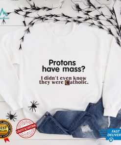 Protons Have Mass I Didnt Even Know They Were Catholic T Shirt