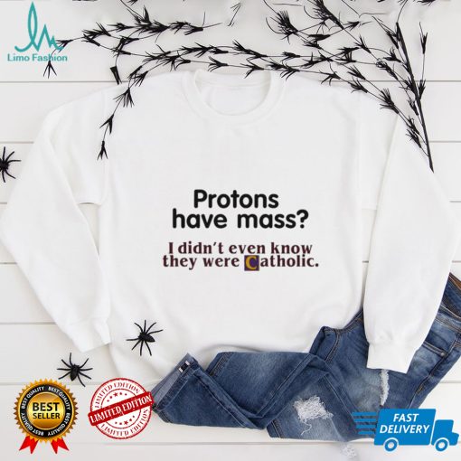 Protons Have Mass I Didnt Even Know They Were Catholic T Shirt