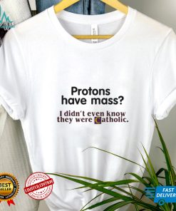 Protons Have Mass I Didnt Even Know They Were Catholic T Shirt