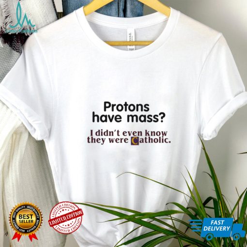 Protons Have Mass I Didnt Even Know They Were Catholic T Shirt