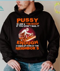 Pussy is like a tin roof if you dont nail it enough it ends up over at the neighbors shirt