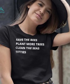 Save The Bees Plant More Trees Clean The Seas Titties T Shirt