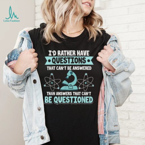 Science   I’d Rather Have Questions That Can’t Be Answered T Shirt