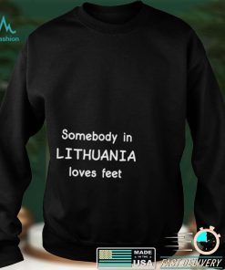 Somebody In Lithuania Loves Feet Shirts
