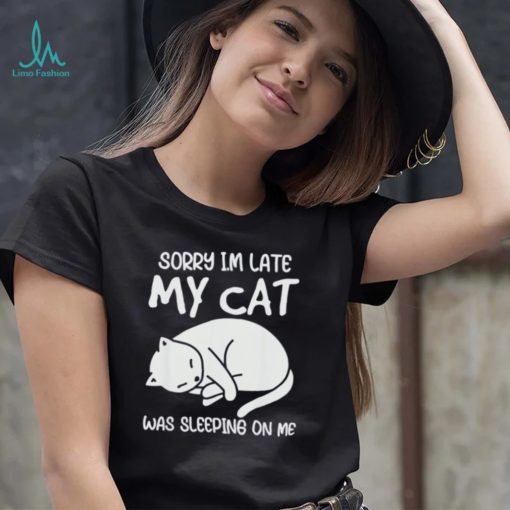 Sorry I’m late my cat was sleeping on me kitty cat lover shirt
