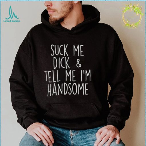 Suck My Dick And Tell Me I’m Handsome Shirt