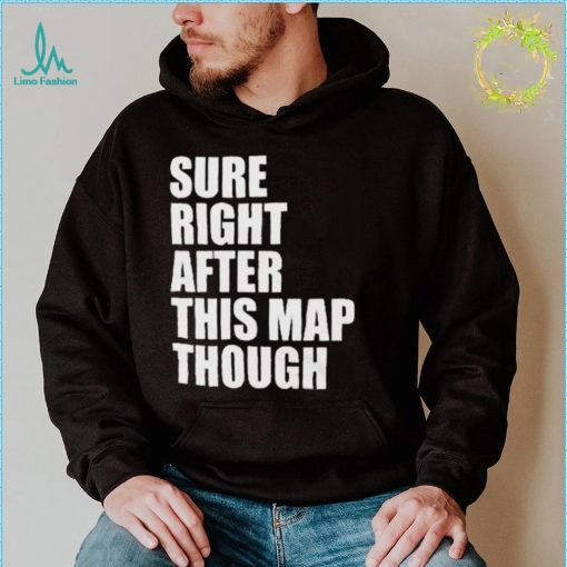 Sure Right After This Map Through Shirt