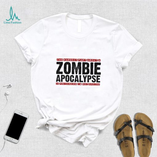 The Hardest Part About A Zombie Apocalypse Is Pretending I’m Not Excited Shirt