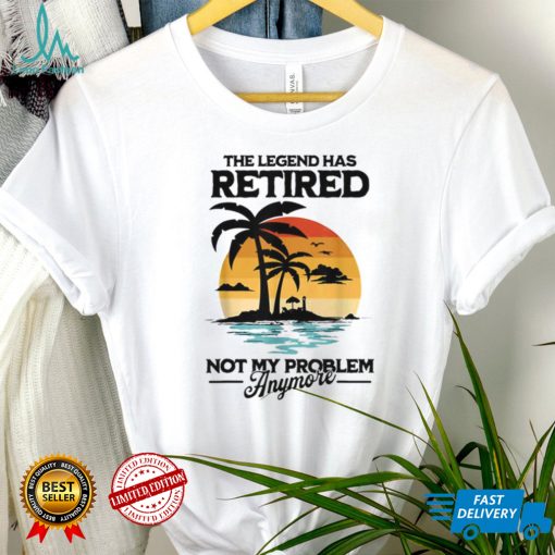 The Legend Has Retired Not My Problem Anymore T Shirt