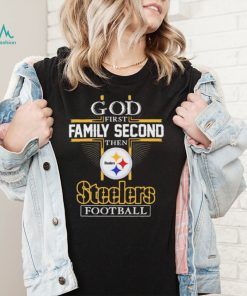 The Steelers God First Family Second Then Steelers Football Shirt