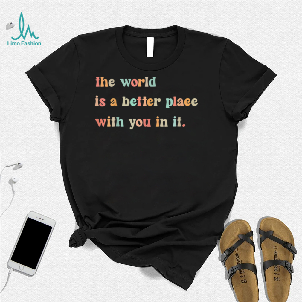 The World Is A Better Place With You In It Positive Mindset T Shirt