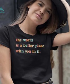 The World Is A Better Place With You In It Positive Mindset T Shirt
