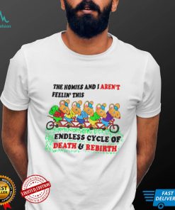 The homies i arent feelin this endless cycle of Death and Rebirth shirt