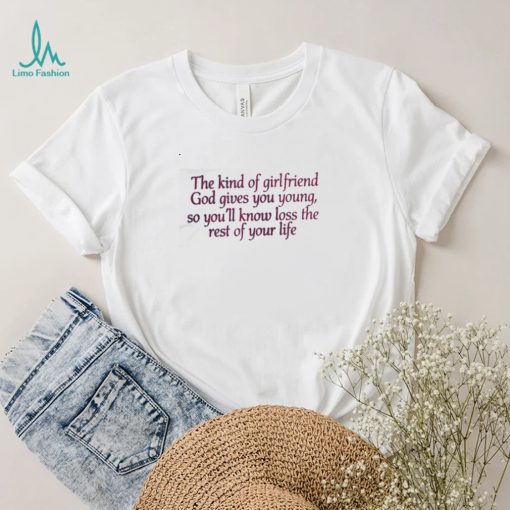 The kind of girlfriend god gives you young so you’ll know loss the rest of your life t shirt