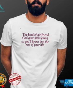 The kind of girlfriend god gives you young so you’ll know loss the rest of your life t shirt
