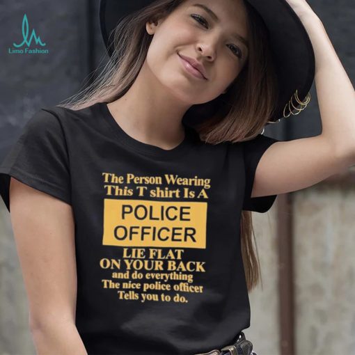 The person wearing this is a police officer lie flat on your shirt