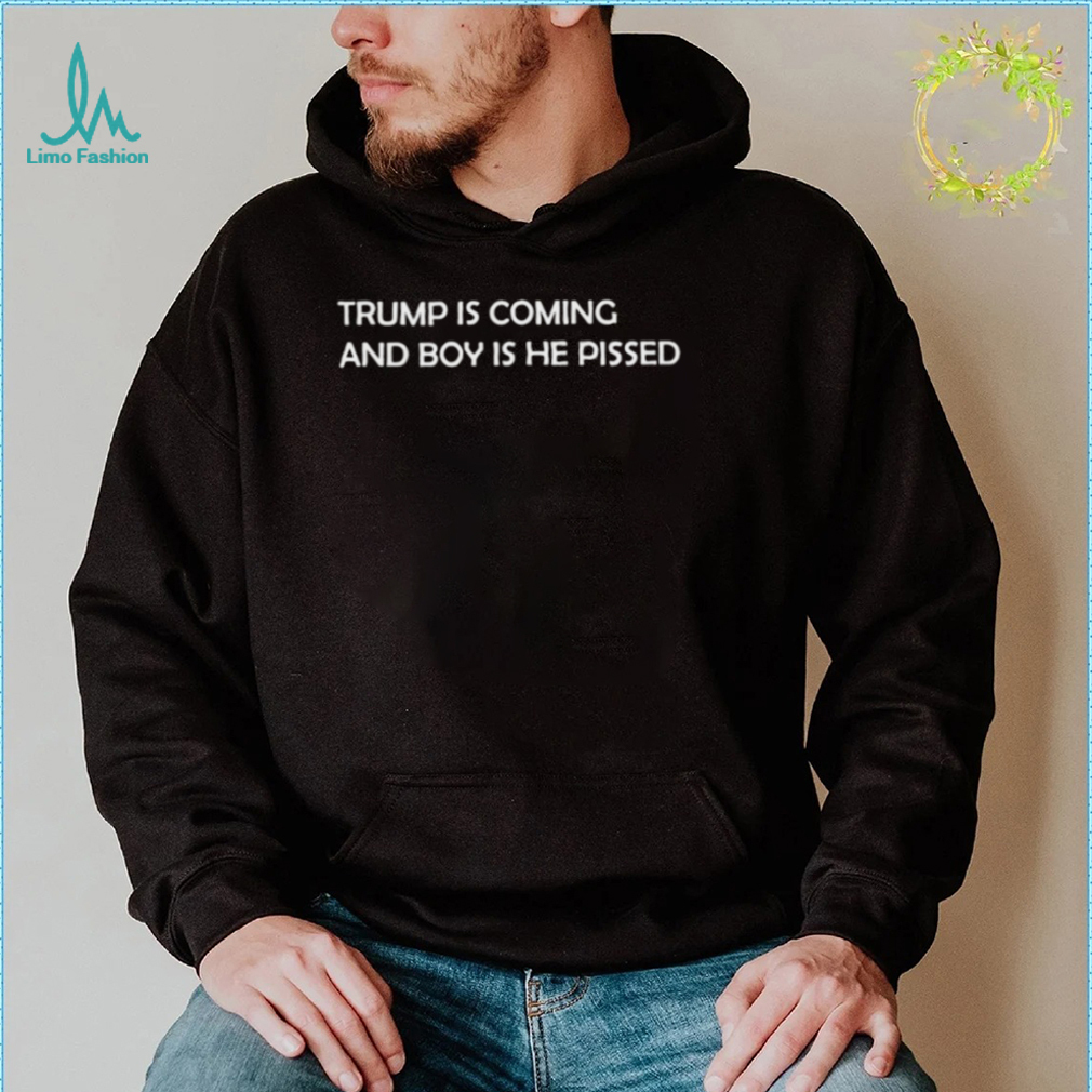 Trump is coming and boy is he pissed 2022 shirt Trump is coming and boy is he pissed 2022 shirt