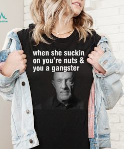 When She Suckin On You're Nuts And You A Gangster T Shirt