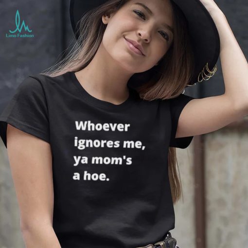 Whoever ignores me ya moms a hoe 2024 Shirt