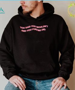 You said you wouldn’t and you fucking did t shirt