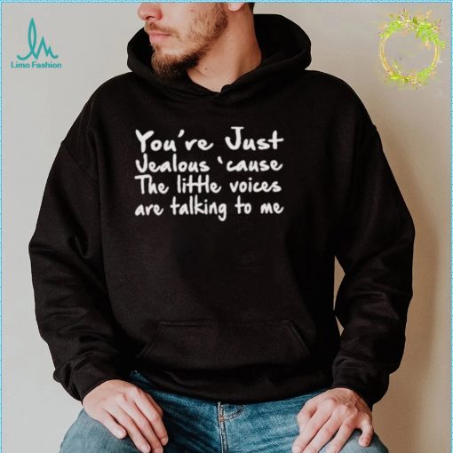 You’re just jealous’ cause the little voices are talking to me shirt