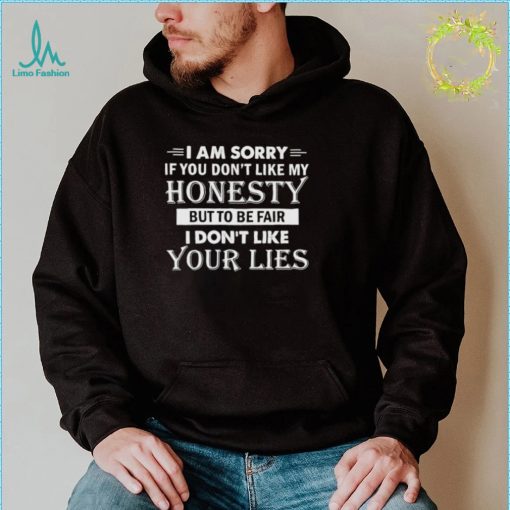 i am sorry if you dont like my honesty but to be fair i dont like your lies shirt shirt