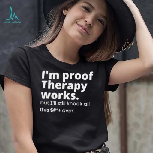 im proof therapy works but ill still knock all this shit over shirt shirt