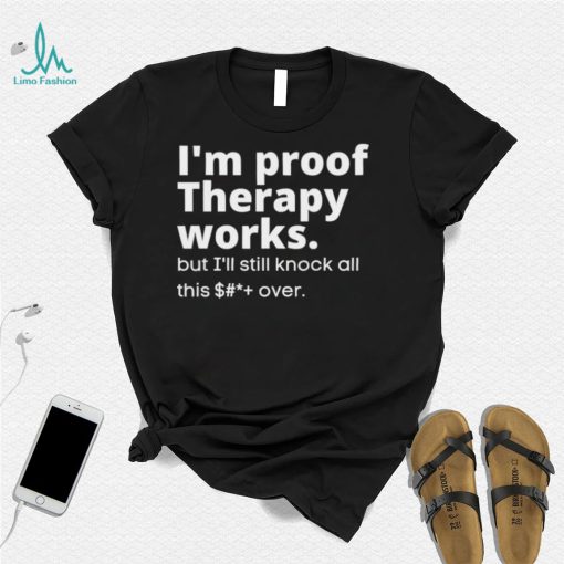 im proof therapy works but ill still knock all this shit over shirt shirt