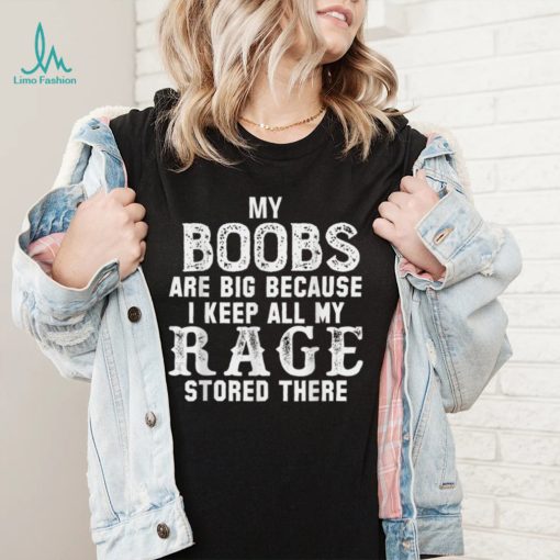 my boobs are big because i keep all my rage stored there T Shirt