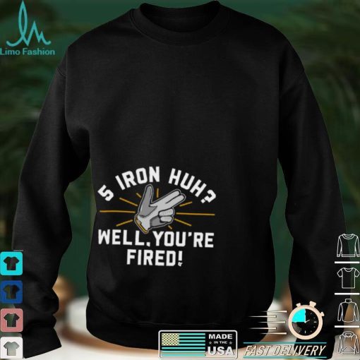 5 Iron, Huh Well, You’Re Fired Tee Shirt