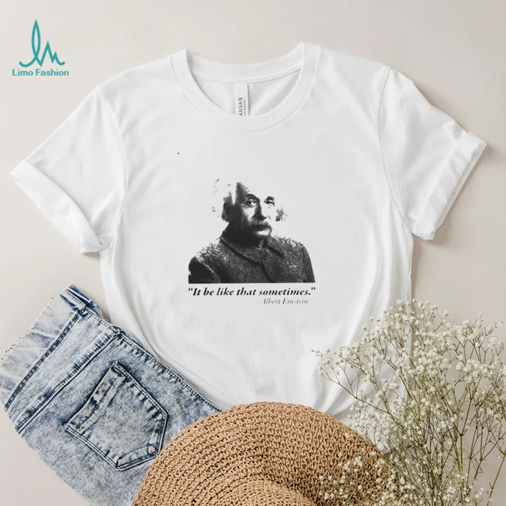 Albert Einstein it be like that sometimes shirt Albert Einstein it be like that sometimes shirt