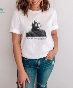 Albert Einstein it be like that sometimes shirt
