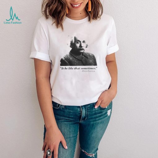 Albert Einstein it be like that sometimes shirt