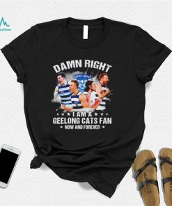 Damn right I am a Geelong Cats fan now and forever shirt