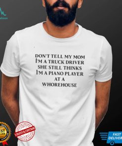 Don't Tell My Mom I'm A Truck Driver She Still Thinks I'm A Piano Player At A Whorehouse Shirt