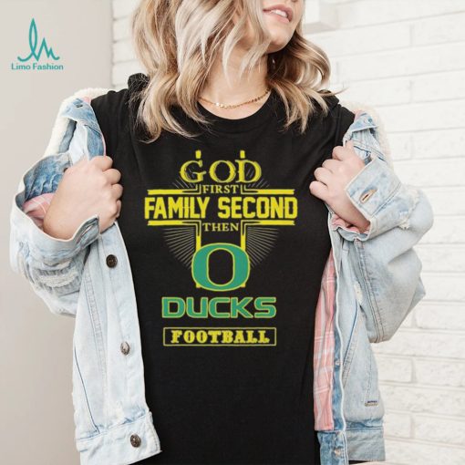 Football God First Family Second Then Oregon Ducks T shirt