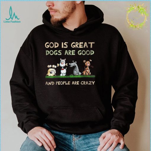 God Is Great Dogs Are Good And People Are Crazy T Shirt