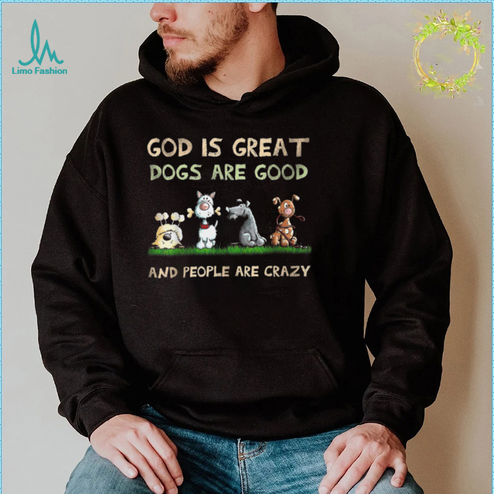 God Is Great Dogs Are Good And People Are Crazy T Shirt God Is Great Dogs Are Good And People Are Crazy T Shirt