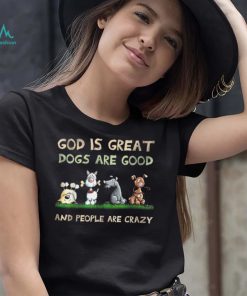 God Is Great Dogs Are Good And People Are Crazy T Shirt