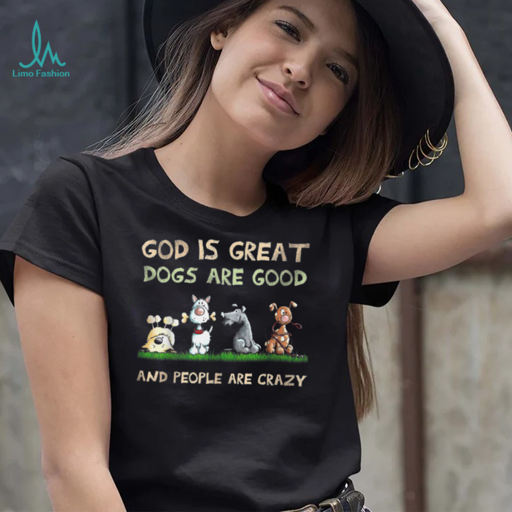 God Is Great Dogs Are Good And People Are Crazy T Shirt God Is Great Dogs Are Good And People Are Crazy T Shirt