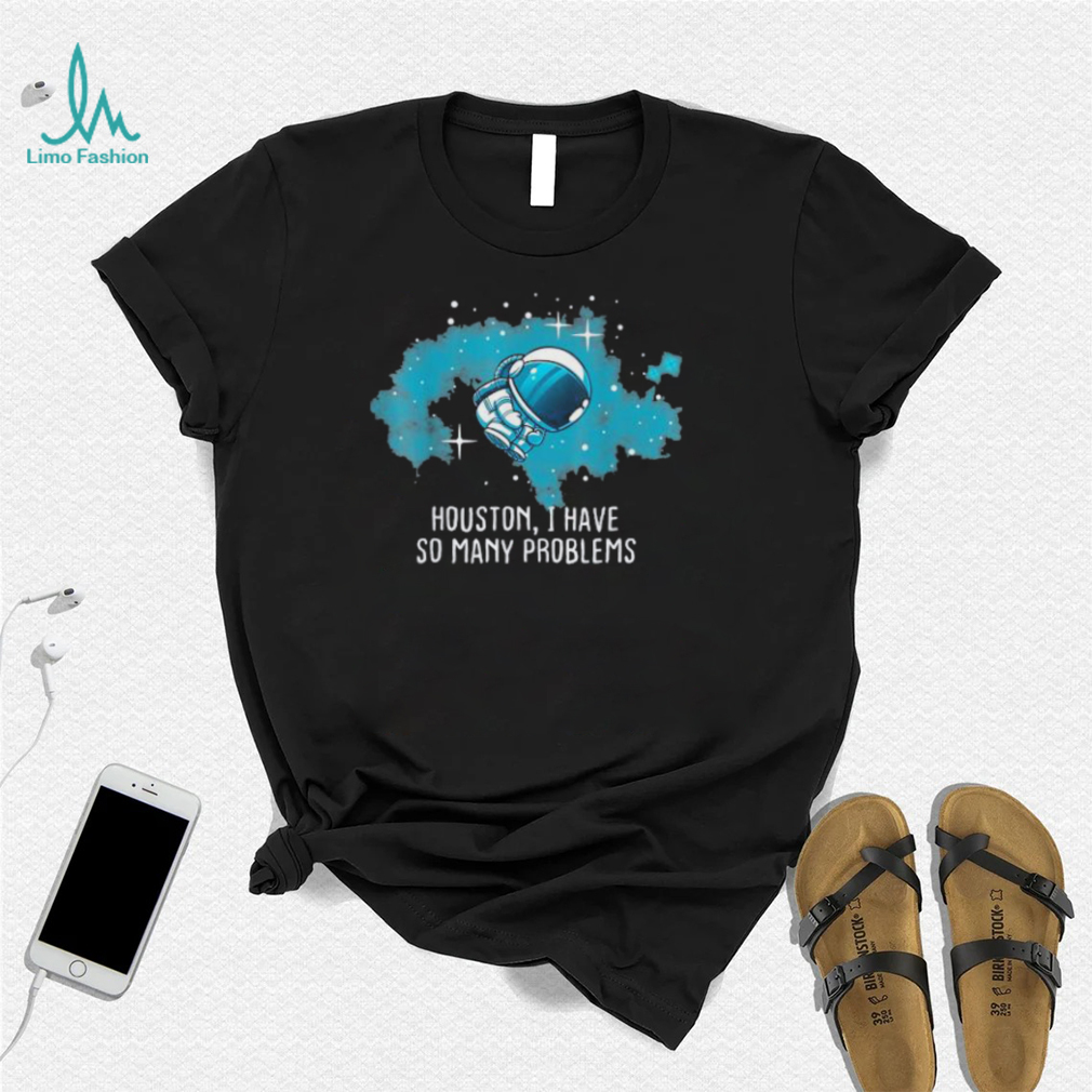 Houston I Have So Many Problems Astronauts Shirt Houston I Have So Many Problems Astronauts Shirt