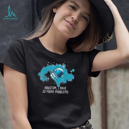 Houston I Have So Many Problems Astronauts Shirt