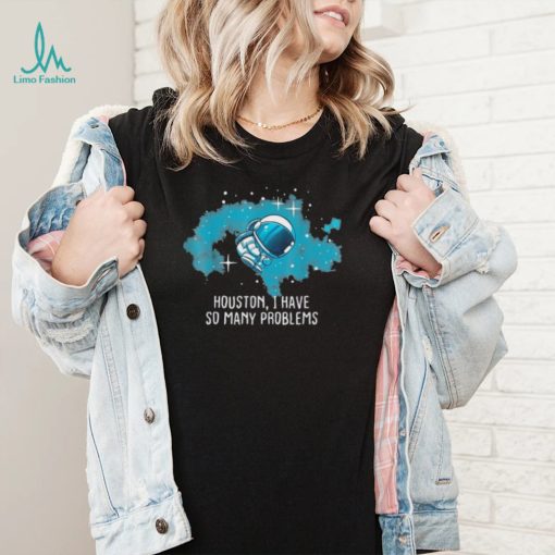 Houston I Have So Many Problems Astronauts Shirt