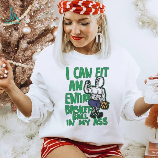 I Can Fit An Entire Basketball In My Ass Shirt