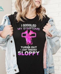 I Googled My Symptoms Turns Out I Just Need Sloppy Shirt