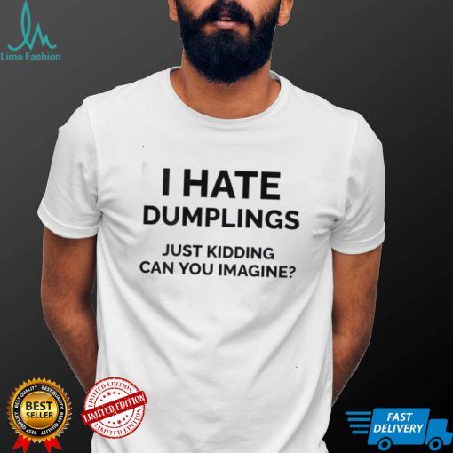I Hate Dumplings Just Kidding Can You Imagine Shirt