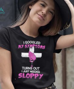 I googled my symptoms turns out i Just needed a sloppy Shirt, hoodie, sweater, long sleeve and tank top I googled my symptoms turns out i Just needed a sloppy Shirt