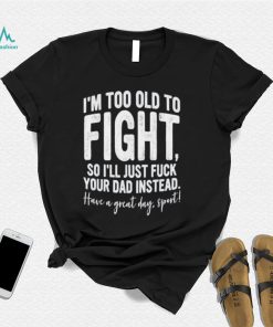 I’m Too Old To Fight, So I’ll Just Fuck Your Dad Instead Shirt