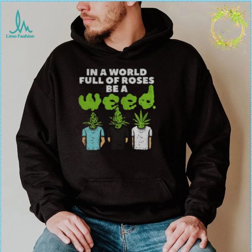 In A World Full Of Roses Be A Weed T Shirt